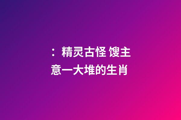 ：精灵古怪 馊主意一大堆的生肖